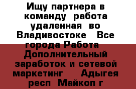 Ищу партнера в команду (работа удаленная) во Владивостоке - Все города Работа » Дополнительный заработок и сетевой маркетинг   . Адыгея респ.,Майкоп г.